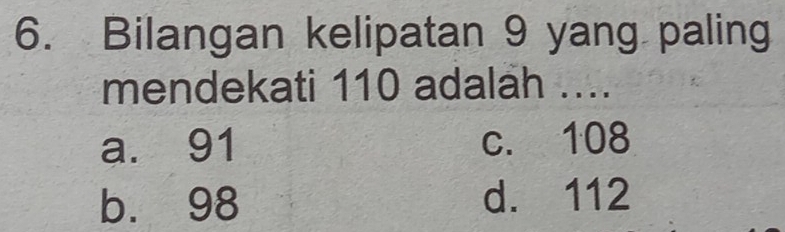 Bilangan kelipatan 9 yang paling
mendekati 110 adalah ....
a. 91 c. 108
b. 98 d. 112