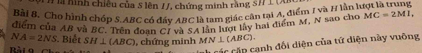 Th là hình chiêu của S lên IJ, chứng minh rằng SH I (x
Bài 8. Cho hình chóp S. ABC có đáy ABC là tam giác cân tại A, điểm I và H lần lượt là trung 
điểm của AB và BC. Trên đoạn CI và SA lần lượt lấy hai điểm M, N sao cho MC=2MI,
NA=2NS. Biết SH⊥ (ABC) , chứng minh MN⊥ (ABC). 
Bàig Cha 
các cặp cạnh đối diện của tứ diện này vuông