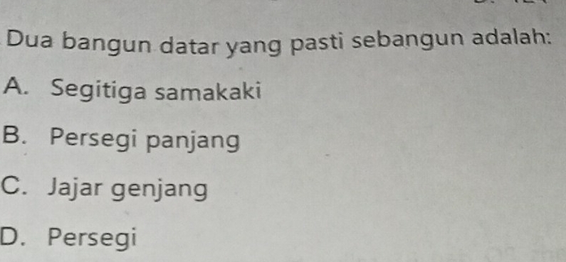 Dua bangun datar yang pasti sebangun adalah:
A. Segitiga samakaki
B. Persegi panjang
C. Jajar genjang
D. Persegi