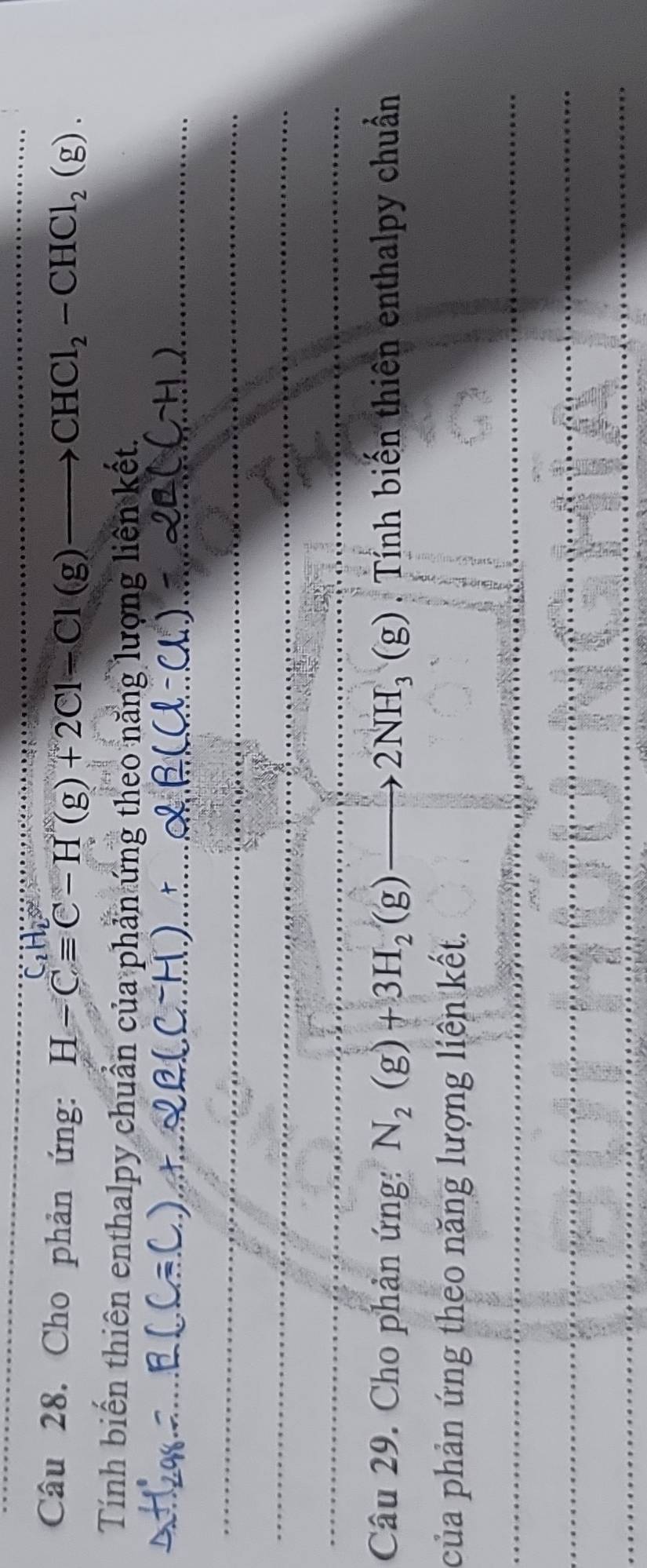 Cho phản ứng: H-Cequiv C-H(g)+2Cl-Cl(g)to CHCl_2-CHCl_2(g). 
Tính biến thiên enthalpy chuẩn của phản ứng theo năng lượng liên kết. 
Câu 29. Cho phản ứng: N_2(g)+3H_2(g)to 2NH_3(g) Tnh biến thiên enthalpy chuẩn 
của phản ứng theo năng lượng liền kết.