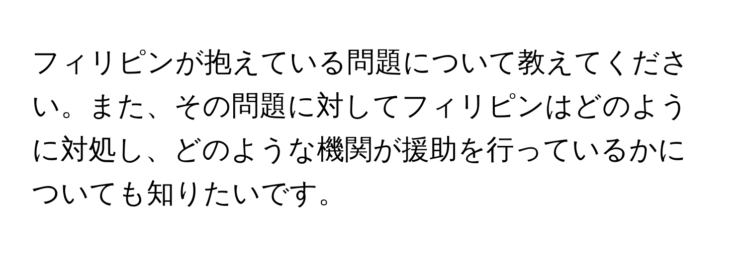 フィリピンが抱えている問題について教えてください。また、その問題に対してフィリピンはどのように対処し、どのような機関が援助を行っているかについても知りたいです。