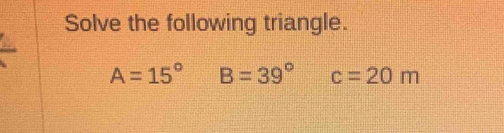 Solve the following triangle.
A=15° B=39° c=20m