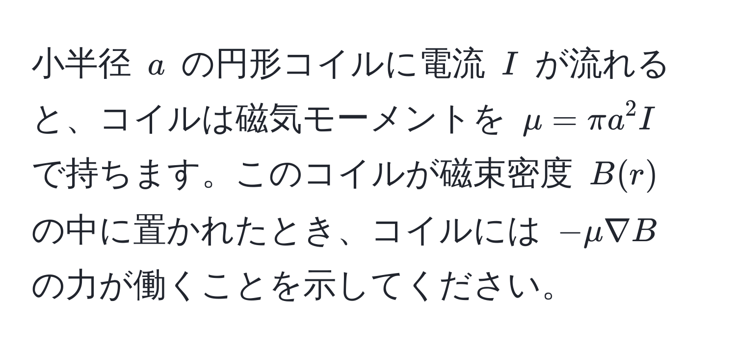 小半径 $a$ の円形コイルに電流 $I$ が流れると、コイルは磁気モーメントを $mu = π a^2 I$ で持ちます。このコイルが磁束密度 $B(r)$ の中に置かれたとき、コイルには $-mu nabla B$ の力が働くことを示してください。