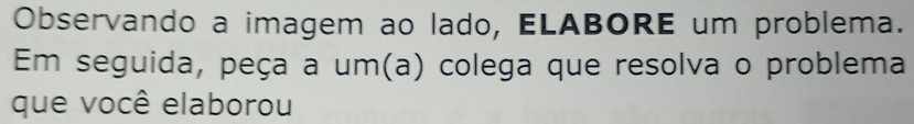 Observando a imagem ao lado, ELABORE um problema. 
Em seguida, peça a um(a) colega que resolva o problema 
que você elaborou