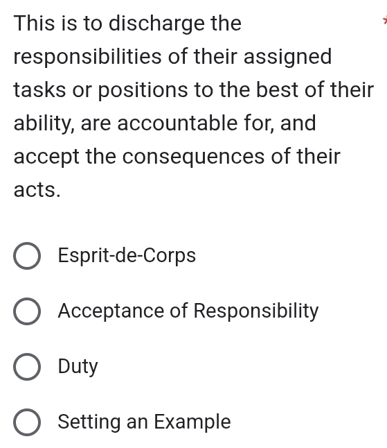 This is to discharge the
responsibilities of their assigned
tasks or positions to the best of their
ability, are accountable for, and
accept the consequences of their
acts.
Esprit-de-Corps
Acceptance of Responsibility
Duty
Setting an Example