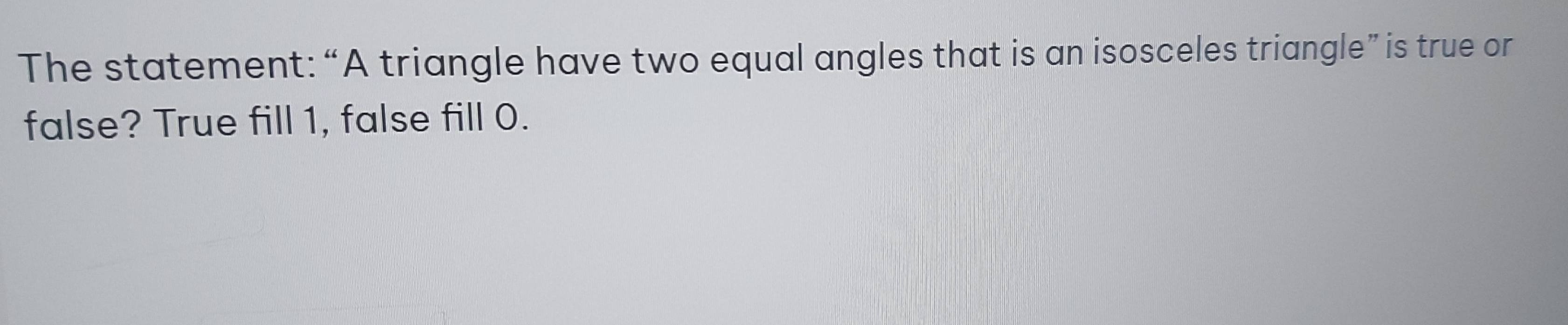 The statement: “A triangle have two equal angles that is an isosceles triangle” is true or 
false? True fill 1, false fill 0.