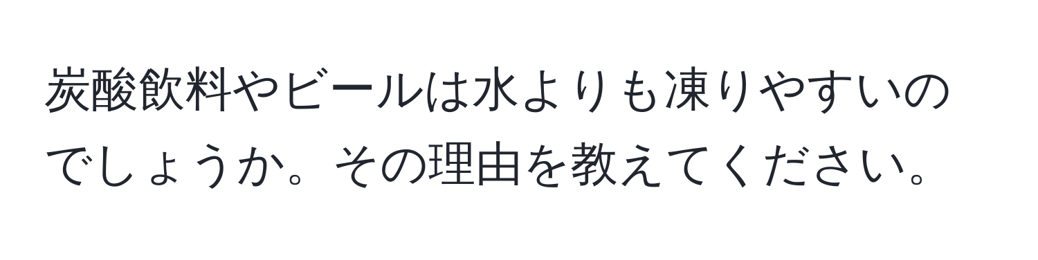 炭酸飲料やビールは水よりも凍りやすいのでしょうか。その理由を教えてください。