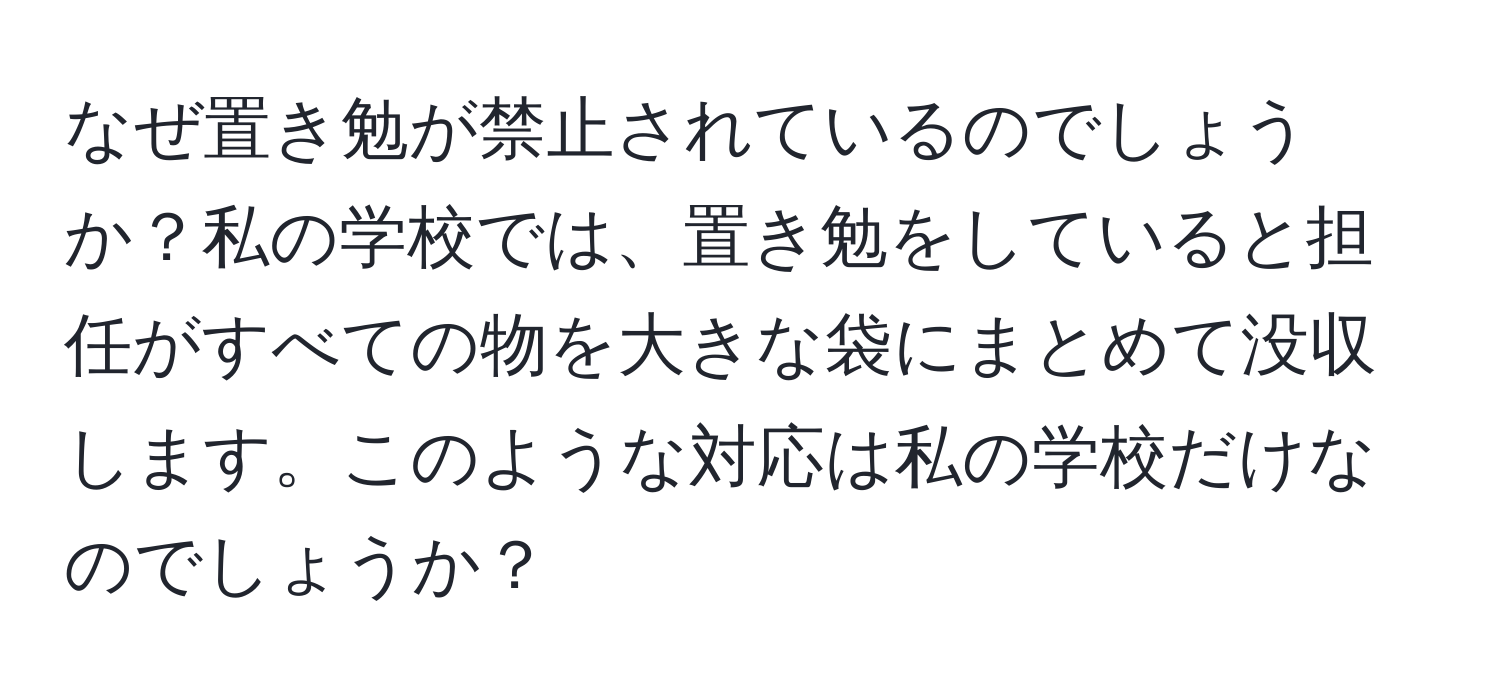 なぜ置き勉が禁止されているのでしょうか？私の学校では、置き勉をしていると担任がすべての物を大きな袋にまとめて没収します。このような対応は私の学校だけなのでしょうか？