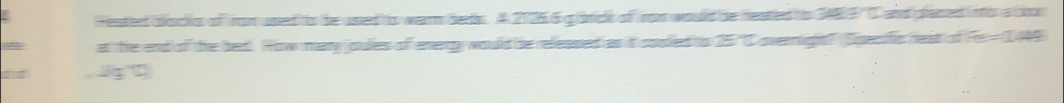 Hestlend boncls of rom usseed to thee usseed to wearm beess. A 2126 6 g bntcls of ro would he hestleed hi 3480 9 I and pleneed intor a doos 
at the end of the bed. How many jouiess of energy would be relessed as it cosled 25 ' C overnight? Speesfic hest of Fe = 149 
: , J g D