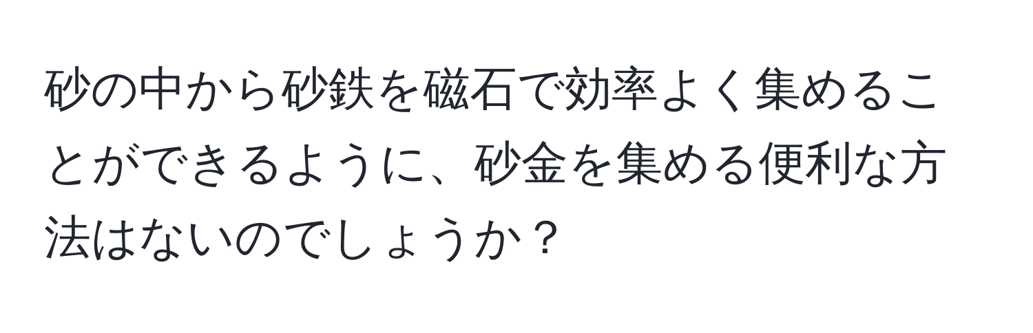 砂の中から砂鉄を磁石で効率よく集めることができるように、砂金を集める便利な方法はないのでしょうか？