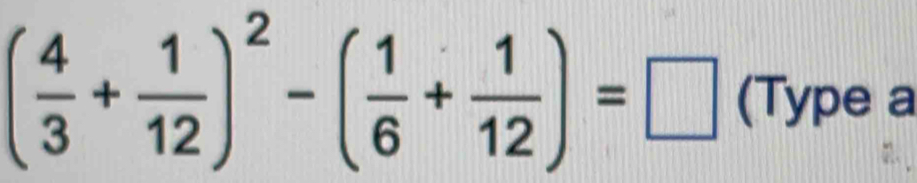 ( 4/3 + 1/12 )^2-( 1/6 + 1/12 )=□ (Type a