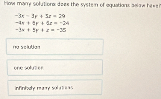 How many solutions does the system of equations below have?
-3x-3y+5z=29
-4x+6y+6z=-24
-3x+5y+z=-35
no solution
one solution
infinitely many solutions