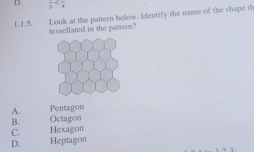 frac 5
1.1.5. Look at the pattern below. Identify the name of the shape th
tessellated in the pattern?
A. Pentagon
B. Octagon
C. Hexagon
D. Heptagon
2.