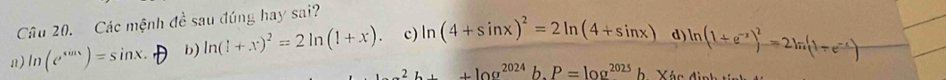 Các mệnh đề sau đúng hay sai?
n) ln (e^(sin x))=sin x. b) ln (1+x)^2=2ln (1+x) c) ln (4+sin x)^2=2ln (4+sin x) d) ln (1+e^(-x))^2=2ln (1+e^(-x))
+log^(2024)b.P=log^(2025)b Xác đ