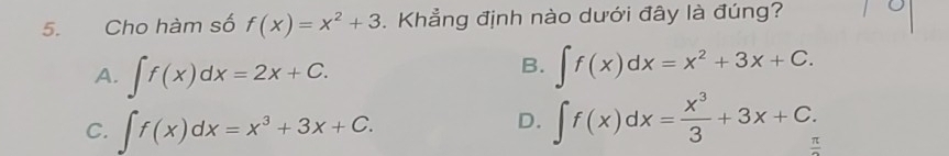 Cho hàm số f(x)=x^2+3. Khẳng định nào dưới đây là đúng?
B.
A. ∈t f(x)dx=2x+C. ∈t f(x)dx=x^2+3x+C.
C. ∈t f(x)dx=x^3+3x+C.
D. ∈t f(x)dx= x^3/3 +3x+C. frac π 