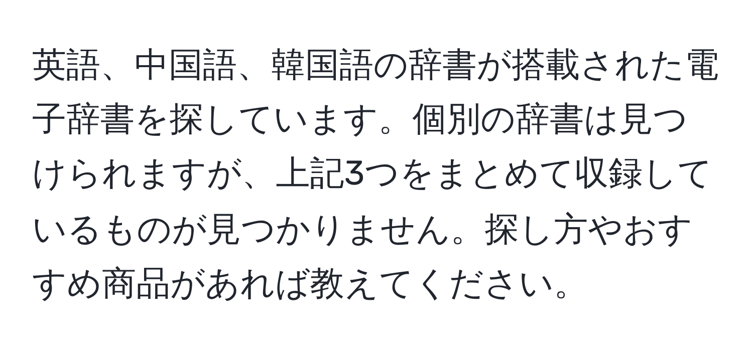 英語、中国語、韓国語の辞書が搭載された電子辞書を探しています。個別の辞書は見つけられますが、上記3つをまとめて収録しているものが見つかりません。探し方やおすすめ商品があれば教えてください。