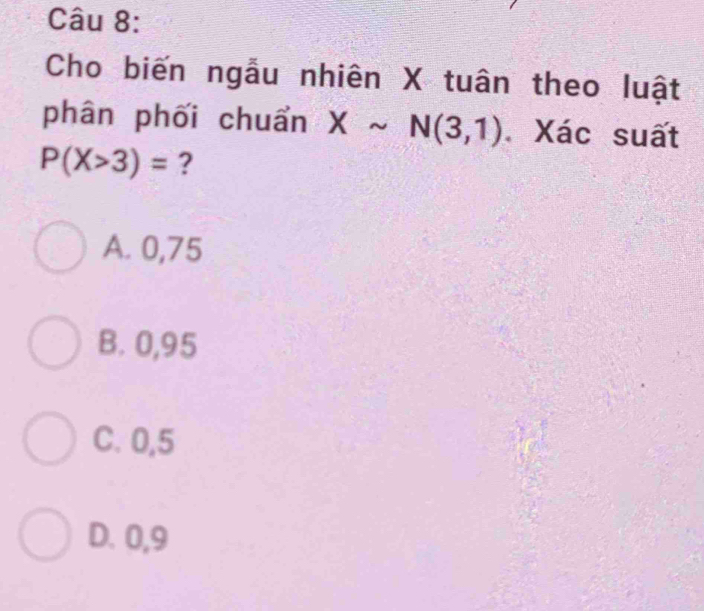 Cho biến ngẫu nhiên X tuân theo luật
phân phối chuẩn Xsim N(3,1) Xác suất
P(X>3)= ?
A. 0,75
B. 0,95
C. 0,5
D. 0,9