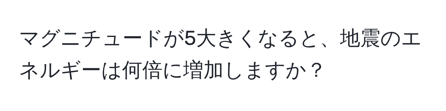 マグニチュードが5大きくなると、地震のエネルギーは何倍に増加しますか？