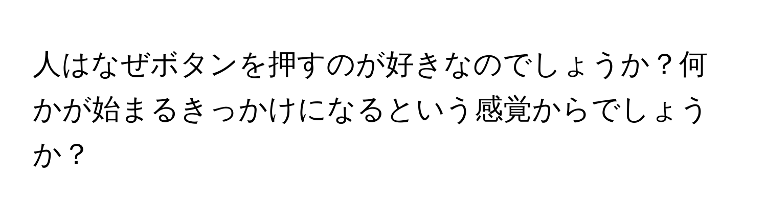 人はなぜボタンを押すのが好きなのでしょうか？何かが始まるきっかけになるという感覚からでしょうか？