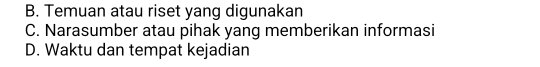 B. Temuan atau riset yang digunakan
C. Narasumber atau pihak yang memberikan informasi
D. Waktu dan tempat kejadian