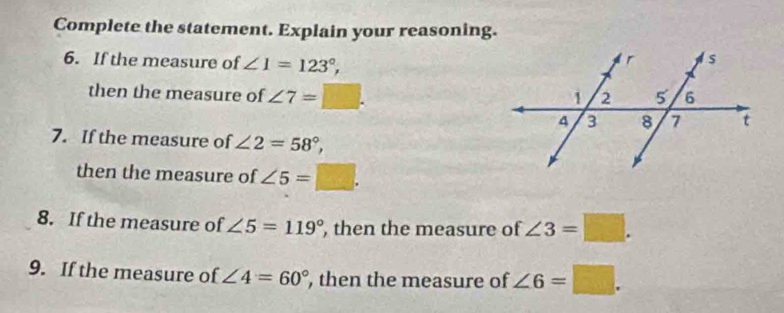 Complete the statement. Explain your reasoning. 
6. If the measure of ∠ 1=123°, 
then the measure of ∠ 7=□. 
7. If the measure of ∠ 2=58°, 
then the measure of ∠ 5=□. 
8. If the measure of ∠ 5=119° , then the measure of ∠ 3=□. 
9. If the measure of ∠ 4=60° , then the measure of ∠ 6=□.