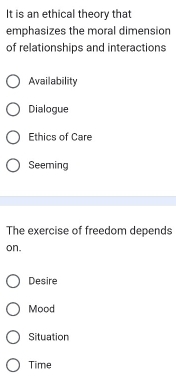 It is an ethical theory that
emphasizes the moral dimension
of relationships and interactions
Availability
Dialogue
Ethics of Care
Seeming
The exercise of freedom depends
on.
Desire
Mood
Situation
Time