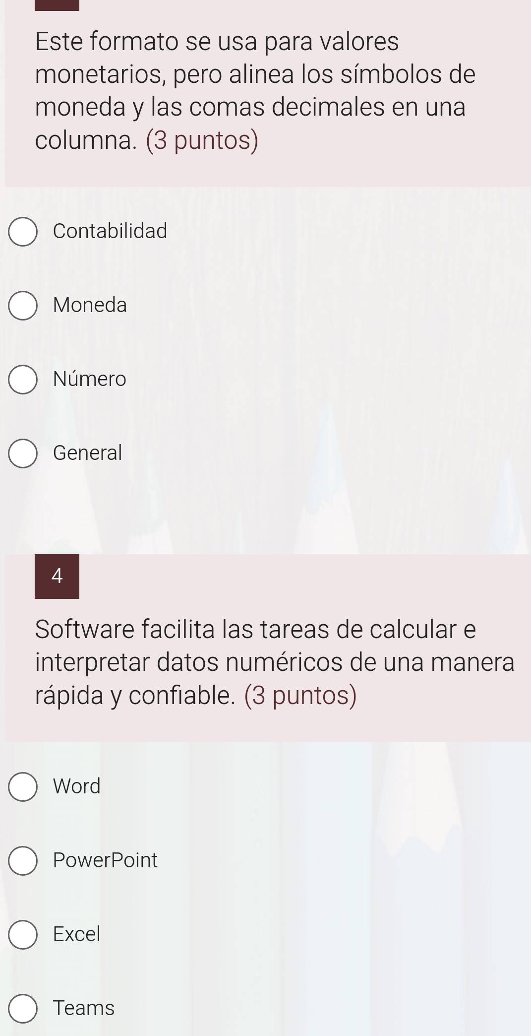 Este formato se usa para valores
monetarios, pero alinea los símbolos de
moneda y las comas decimales en una
columna. (3 puntos)
Contabilidad
Moneda
Número
General
4
Software facilita las tareas de calcular e
interpretar datos numéricos de una manera
rápida y confiable. (3 puntos)
Word
PowerPoint
Excel
Teams