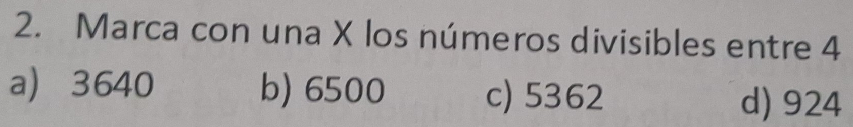 Marca con una X los números divisibles entre 4
a 3640 b) 6500
c) 5362 d) 924