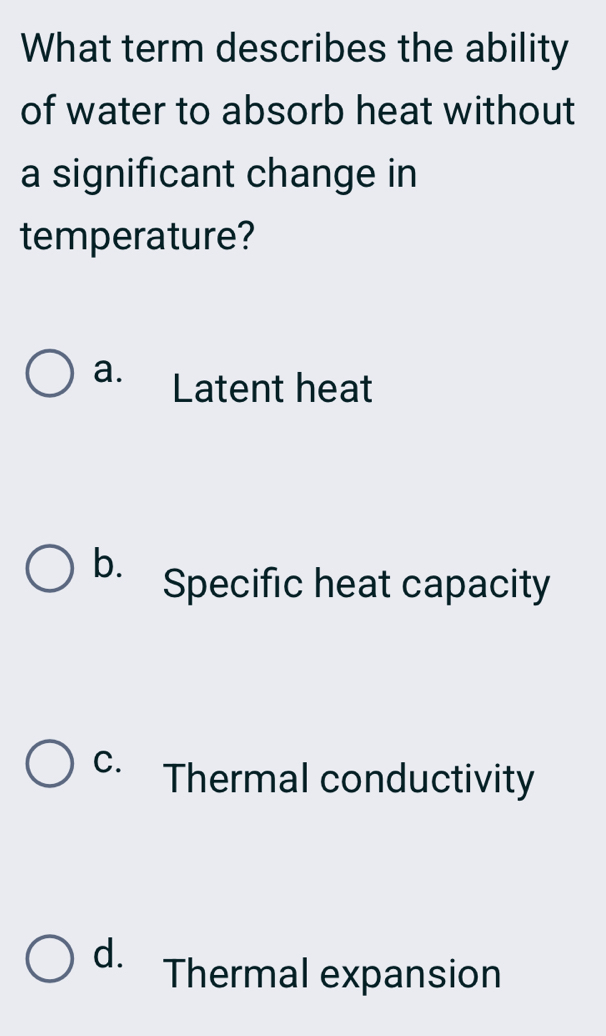 What term describes the ability
of water to absorb heat without
a significant change in
temperature?
a. Latent heat
b.
Specific heat capacity
C. Thermal conductivity
d. Thermal expansion