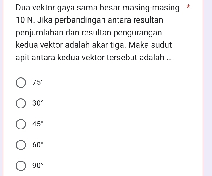 Dua vektor gaya sama besar masing-masing *
10 N. Jika perbandingan antara resultan
penjumlahan dan resultan pengurangan
kedua vektor adalah akar tiga. Maka sudut
apit antara kedua vektor tersebut adalah ....
75°
30°
45°
60°
90°