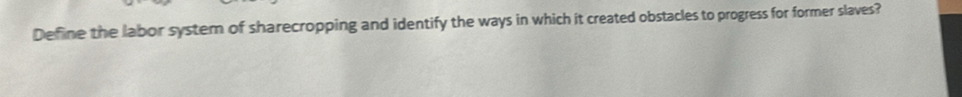 Define the labor system of sharecropping and identify the ways in which it created obstacles to progress for former slaves?