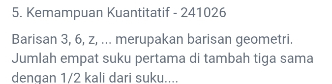 Kemampuan Kuantitatif - 241026
Barisan 3, 6, z, ... merupakan barisan geometri. 
Jumlah empat suku pertama di tambah tiga sama 
dengan 1/2 kali dari suku....