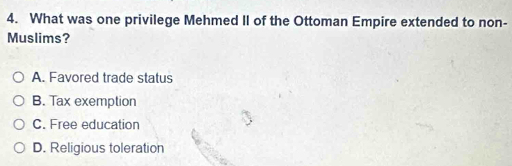 What was one privilege Mehmed II of the Ottoman Empire extended to non-
Muslims?
A. Favored trade status
B. Tax exemption
C. Free education
D. Religious toleration