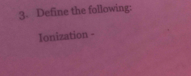 Define the following: 
Ionization -