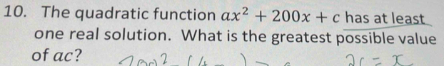 The quadratic function ax^2+200x+c has at least 
one real solution. What is the greatest possible value 
of ac?