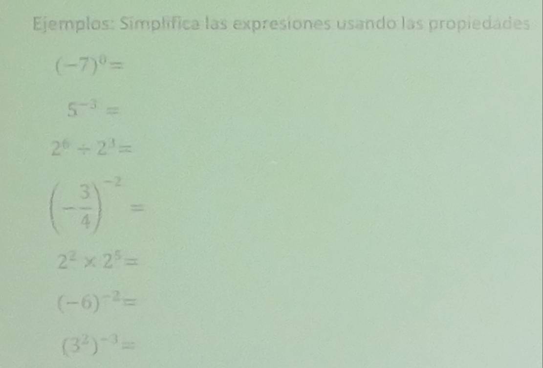 Ejemplos: Símplífica las expresiones usando las propiedades
(-7)^0=
5^(-3)=
2^6/ 2^3=
(- 3/4 )^-2=
2^2* 2^5=
(-6)^-2=
(3^2)^-3=