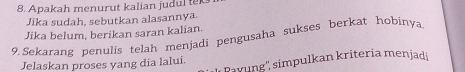 Apakah menurut kalian judul te 
Jika sudah, sebutkan alasannya. 
Jika belum, berikan saran kalian. 
9. Sekarang penulis telah menjadi pengusaha sukses berkat hobinya 
'ayung'' simpulkan kriteria menjadi 
Jelaskan proses yang dia lalui.