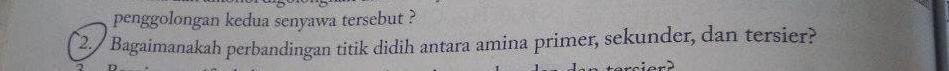 penggolongan kedua senyawa tersebut ? 
2./Bagaimanakah perbandingan titik didih antara amina primer, sekunder, dan tersier?