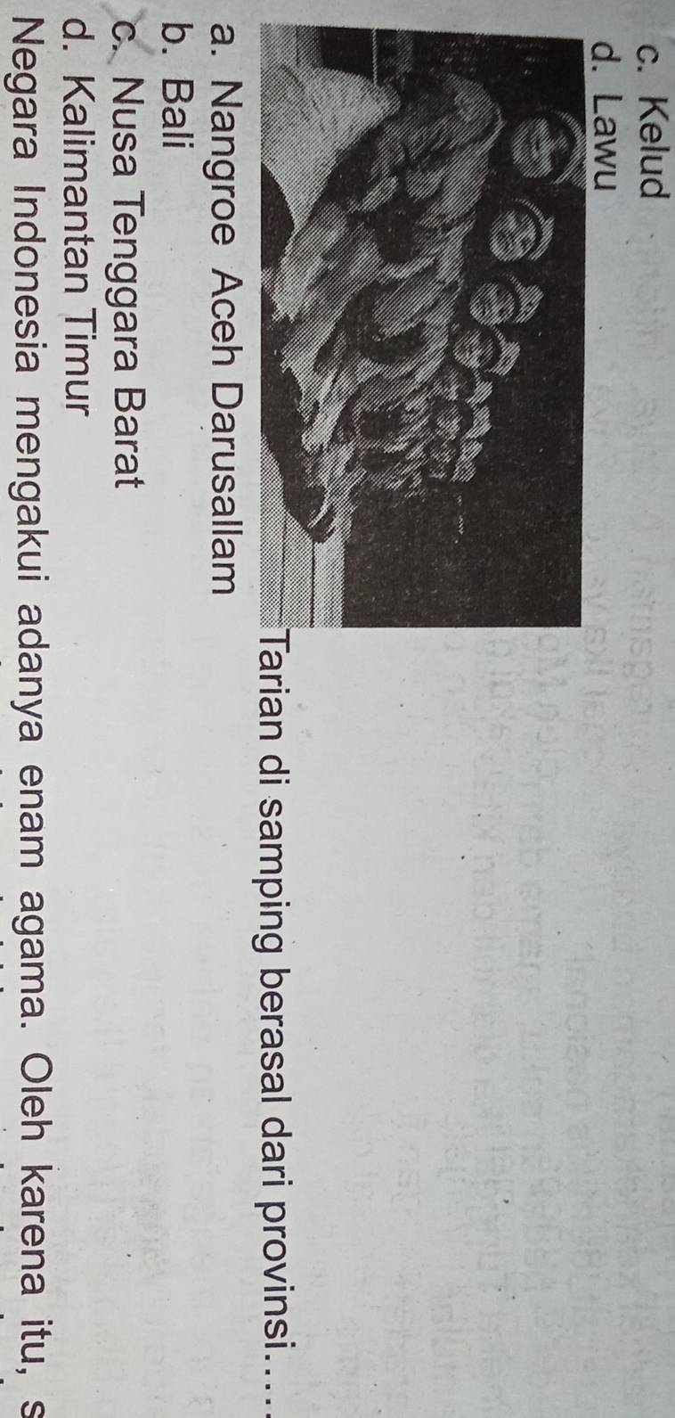 c. Kelud
d. Lawu
an di samping berasal dari provinsi....
a. Nangroe Aceh Darusallam
b. Bali
c. Nusa Tenggara Barat
d. Kalimantan Timur
Negara Indonesia mengakui adanya enam agama. Oleh karena itu, s
