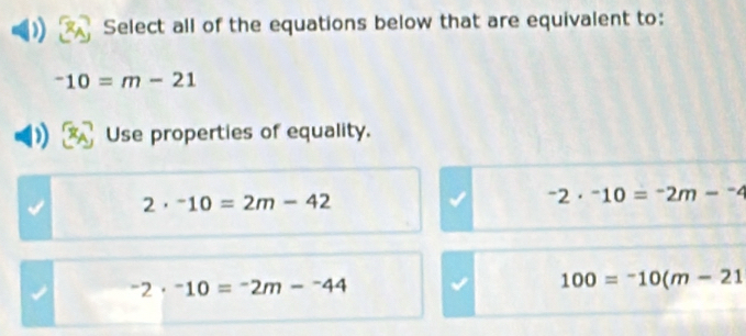 Select all of the equations below that are equivalent to:
-10=m-21
Use properties of equality.
2· -10=2m-42
-2· -10=-2m-^-4^-2·^-10=^-2m-^-44
100=^-10(m-21