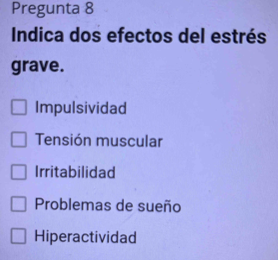 Pregunta 8
Indica dos efectos del estrés
grave.
Impulsividad
Tensión muscular
Irritabilidad
Problemas de sueño
Hiperactividad