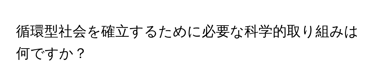 循環型社会を確立するために必要な科学的取り組みは何ですか？