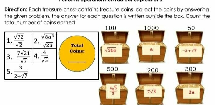 Direction: Each treasure chest contains treasure coins, collect the coins by answering
the given problem, the answer for each question is written outside the box. Count the
total number of coins earned
100 1000
sqrt(21a)
6 
500 200
 4sqrt(5)/5  7sqrt(3)