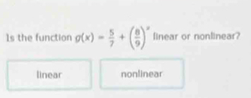 1s the function g(x)= 5/7 +( 8/9 )^x finear or nonlinear?
linear nonlinear