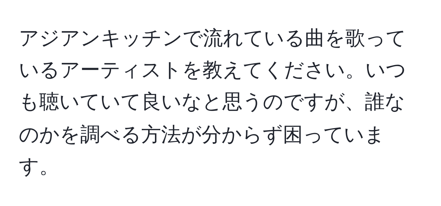 アジアンキッチンで流れている曲を歌っているアーティストを教えてください。いつも聴いていて良いなと思うのですが、誰なのかを調べる方法が分からず困っています。