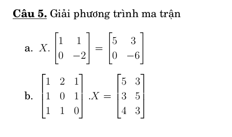 Giải phương trình ma trận
a. X. beginbmatrix 1&1 0&-2endbmatrix =beginbmatrix 5&3 0&-6endbmatrix
b. beginbmatrix 1&2&1 1&0&1 1&1&0endbmatrix .X=beginbmatrix 5&3 3&5 4&3endbmatrix