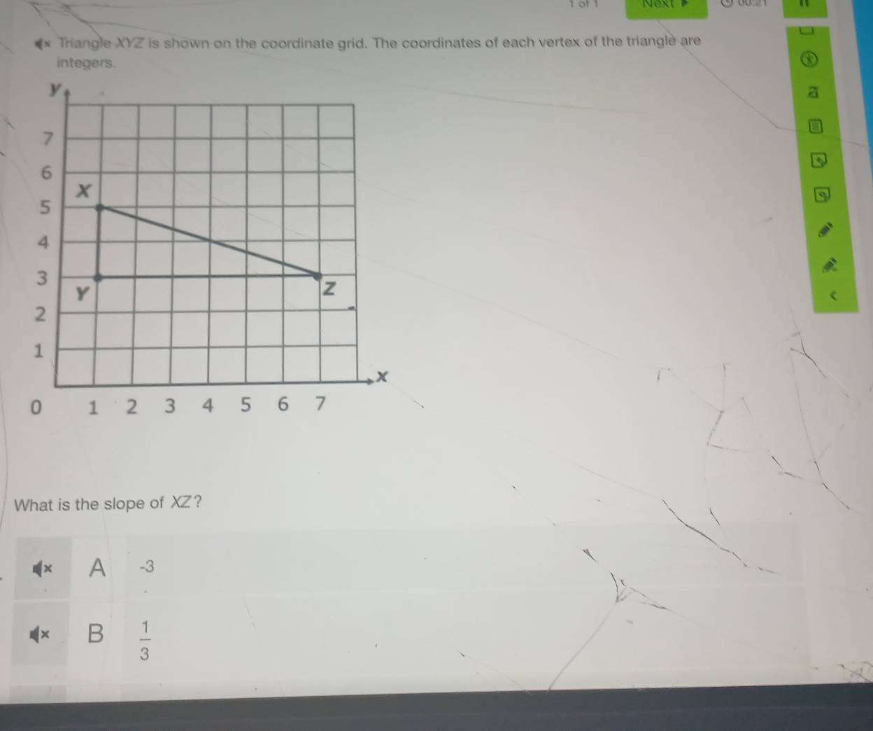 of 1 Next 
Triangle XYZ is shown on the coordinate grid. The coordinates of each vertex of the triangle are 
a 
a 
a 
What is the slope of XZ? 
× A -3
× B  1/3 