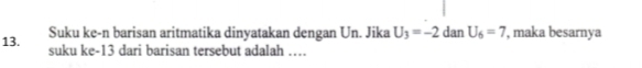 Suku ke-n barisan aritmatika dinyatakan dengan Un. Jika U_3=-2 dan U_6=7 , maka besarnya 
suku ke -13 dari barisan tersebut adalah …