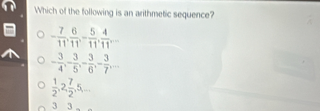 Which of the following is an arithmetic sequence?
- 7/11 ,  6/11 , - 5/11 ,  4/11 ,...
- 3/4 , - 3/5 , - 3/6 , - 3/7 ,...
 1/2 , 2,  7/2 , 5,...
3 3