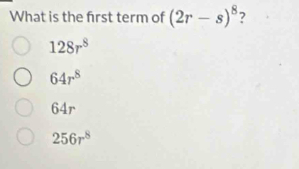 What is the frst term of (2r-s)^8 2
128r^8
64r^8
64r
256r^8